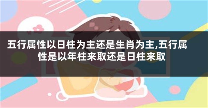 五行属性以日柱为主还是生肖为主,五行属性是以年柱来取还是日柱来取