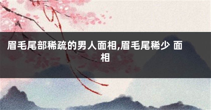 眉毛尾部稀疏的男人面相,眉毛尾稀少 面相