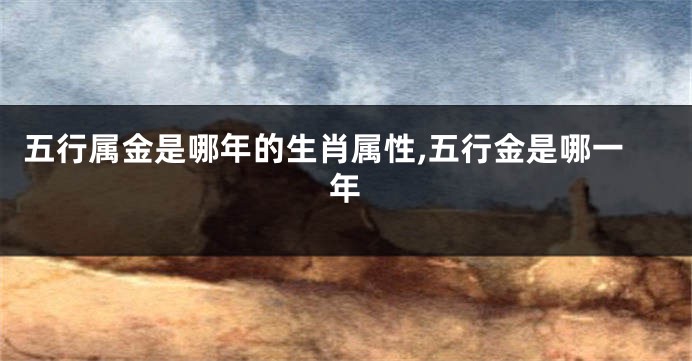 五行属金是哪年的生肖属性,五行金是哪一年