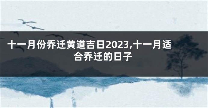 十一月份乔迁黄道吉日2023,十一月适合乔迁的日子