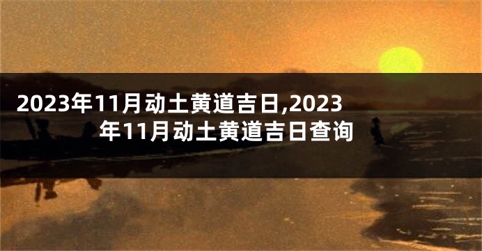 2023年11月动土黄道吉日,2023年11月动土黄道吉日查询