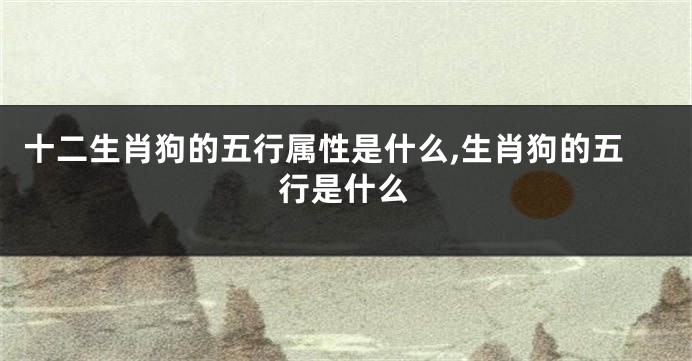 十二生肖狗的五行属性是什么,生肖狗的五行是什么