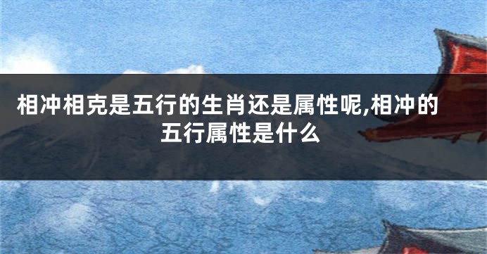 相冲相克是五行的生肖还是属性呢,相冲的五行属性是什么