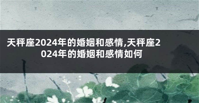 天秤座2024年的婚姻和感情,天秤座2024年的婚姻和感情如何