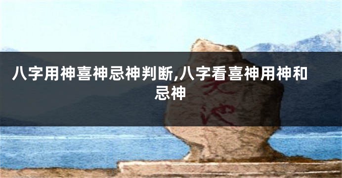 八字用神喜神忌神判断,八字看喜神用神和忌神