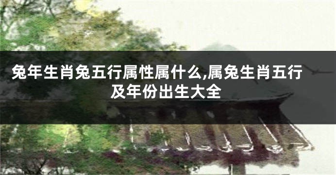 兔年生肖兔五行属性属什么,属兔生肖五行及年份出生大全