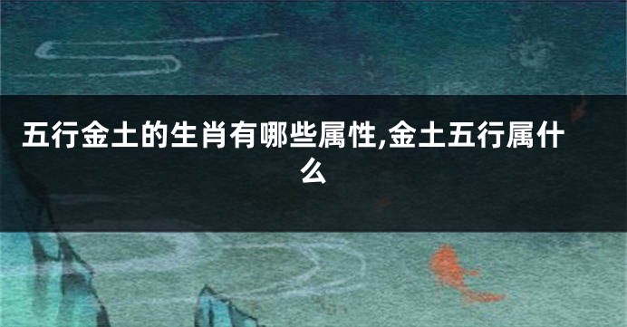 五行金土的生肖有哪些属性,金土五行属什么