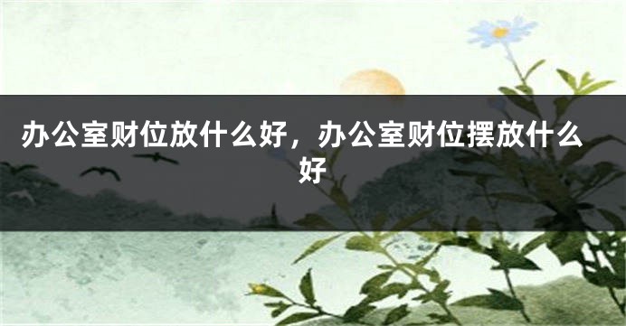 办公室财位放什么好，办公室财位摆放什么好