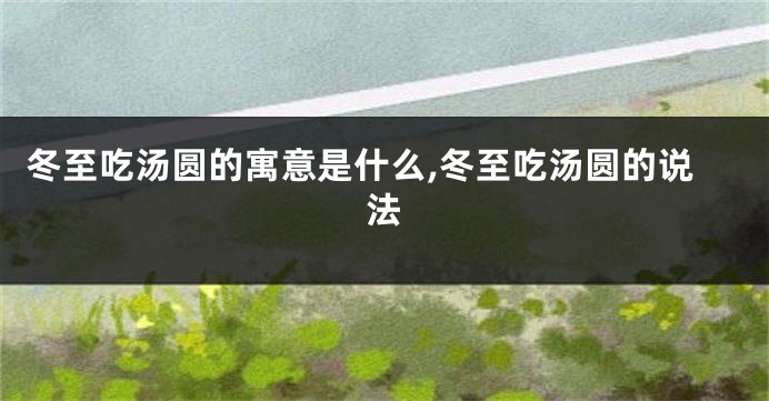 冬至吃汤圆的寓意是什么,冬至吃汤圆的说法