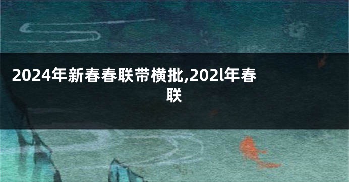 2024年新春春联带横批,202l年春联