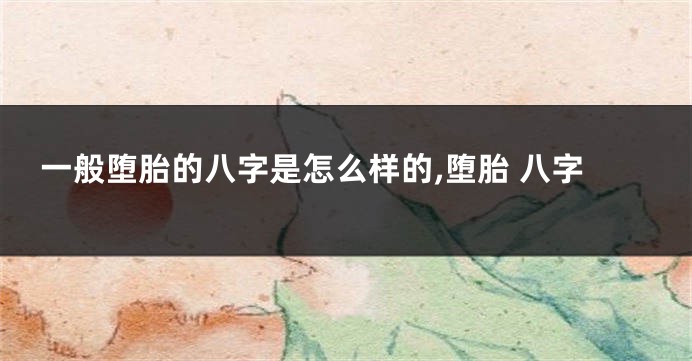 一般堕胎的八字是怎么样的,堕胎 八字