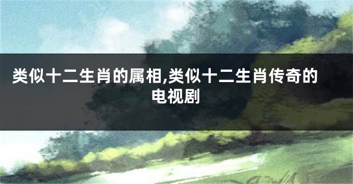 类似十二生肖的属相,类似十二生肖传奇的电视剧