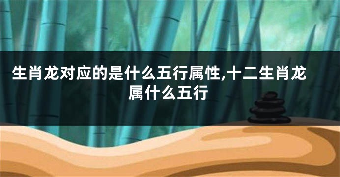 生肖龙对应的是什么五行属性,十二生肖龙属什么五行