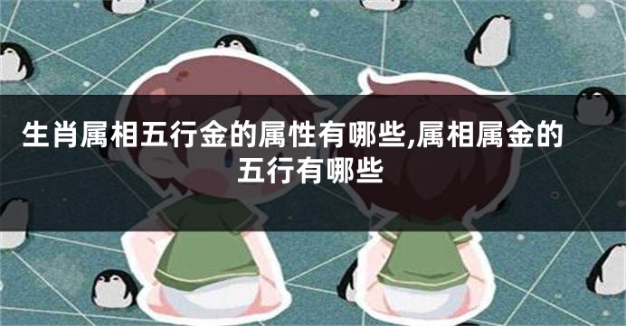 生肖属相五行金的属性有哪些,属相属金的五行有哪些