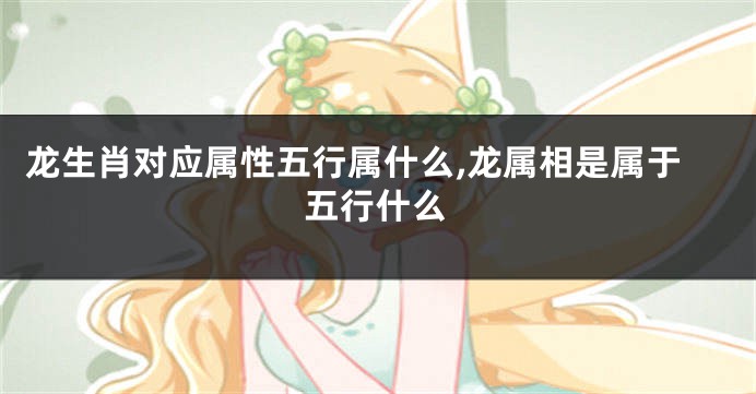 龙生肖对应属性五行属什么,龙属相是属于五行什么