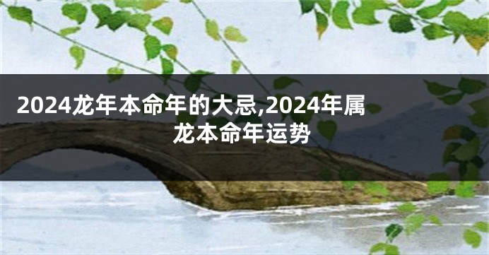 2024龙年本命年的大忌,2024年属龙本命年运势