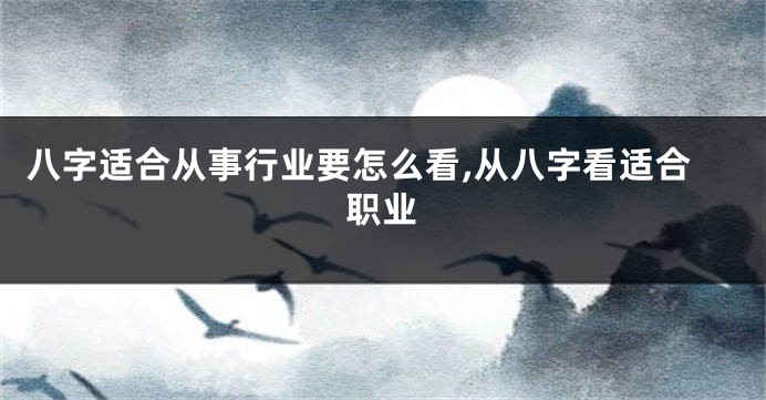 八字适合从事行业要怎么看,从八字看适合职业