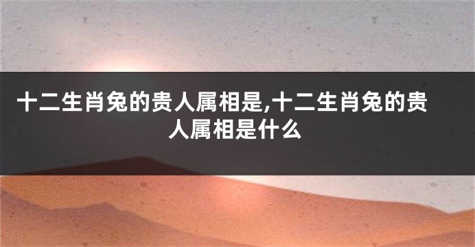 十二生肖兔的贵人属相是,十二生肖兔的贵人属相是什么