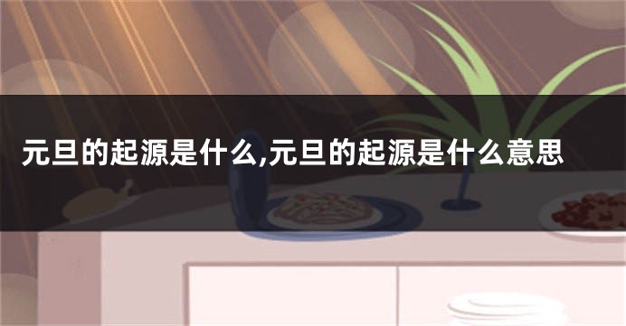 元旦的起源是什么,元旦的起源是什么意思