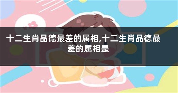 十二生肖品德最差的属相,十二生肖品德最差的属相是