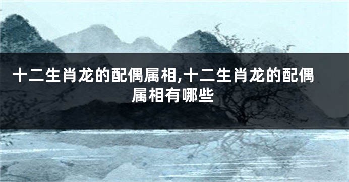 十二生肖龙的配偶属相,十二生肖龙的配偶属相有哪些
