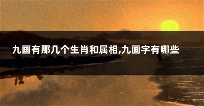 九画有那几个生肖和属相,九画字有哪些