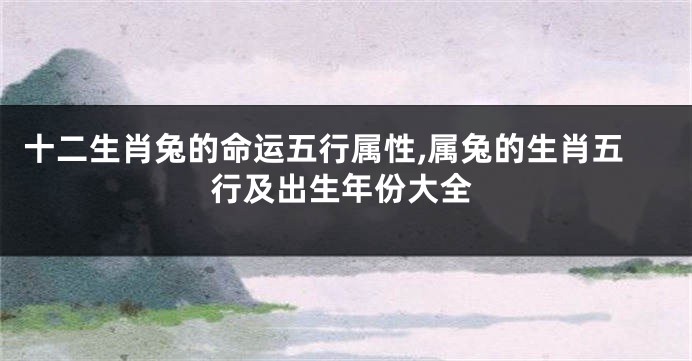 十二生肖兔的命运五行属性,属兔的生肖五行及出生年份大全