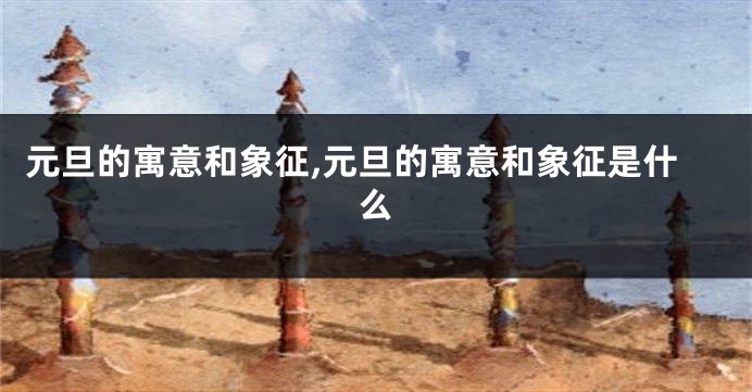 元旦的寓意和象征,元旦的寓意和象征是什么