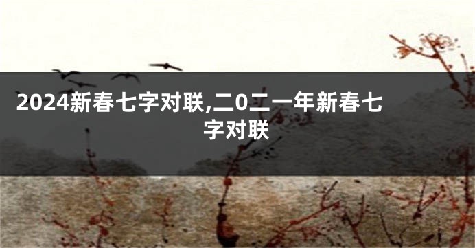 2024新春七字对联,二0二一年新春七字对联