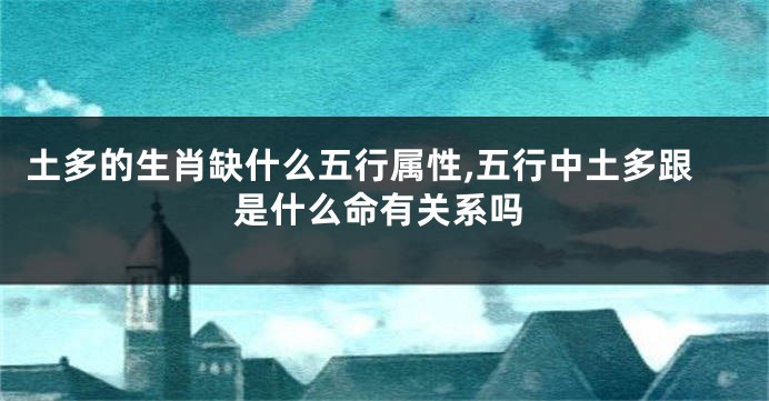 土多的生肖缺什么五行属性,五行中土多跟是什么命有关系吗