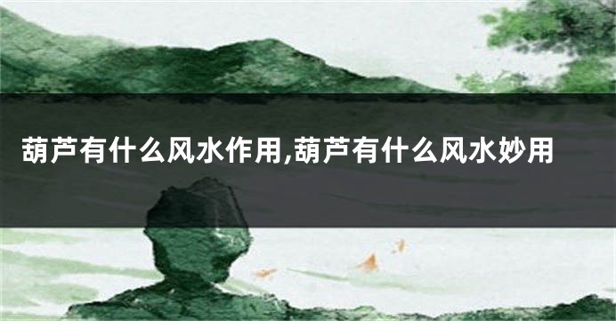 葫芦有什么风水作用,葫芦有什么风水妙用