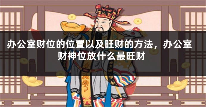 办公室财位的位置以及旺财的方法，办公室财神位放什么最旺财