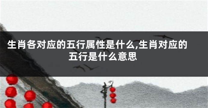 生肖各对应的五行属性是什么,生肖对应的五行是什么意思