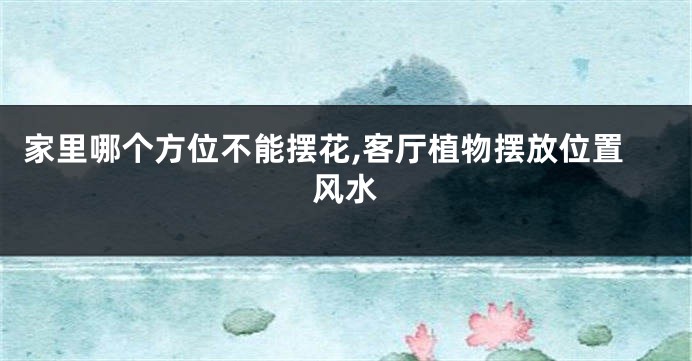 家里哪个方位不能摆花,客厅植物摆放位置风水