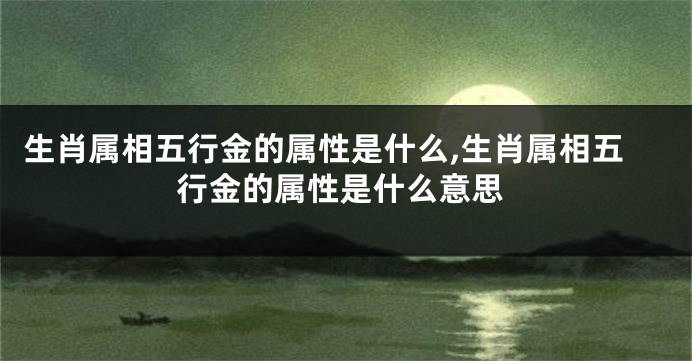 生肖属相五行金的属性是什么,生肖属相五行金的属性是什么意思