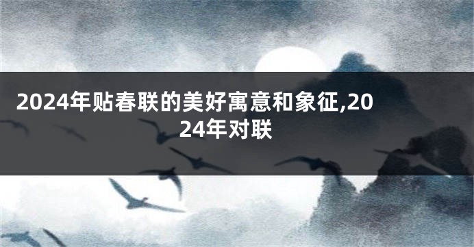 2024年贴春联的美好寓意和象征,2024年对联