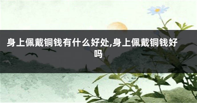 身上佩戴铜钱有什么好处,身上佩戴铜钱好吗