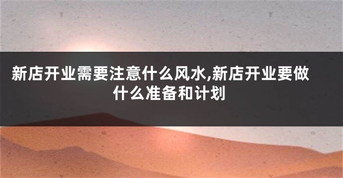 新店开业需要注意什么风水,新店开业要做什么准备和计划