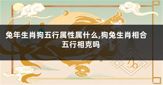 兔年生肖狗五行属性属什么,狗兔生肖相合五行相克吗