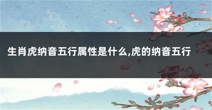 生肖虎纳音五行属性是什么,虎的纳音五行