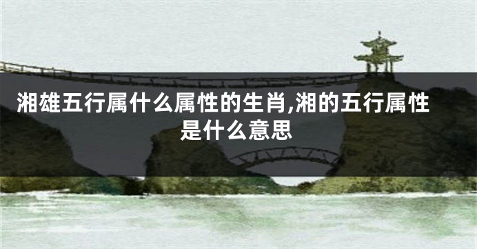 湘雄五行属什么属性的生肖,湘的五行属性是什么意思