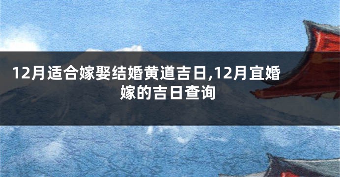 12月适合嫁娶结婚黄道吉日,12月宜婚嫁的吉日查询