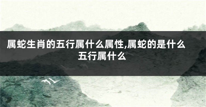 属蛇生肖的五行属什么属性,属蛇的是什么五行属什么