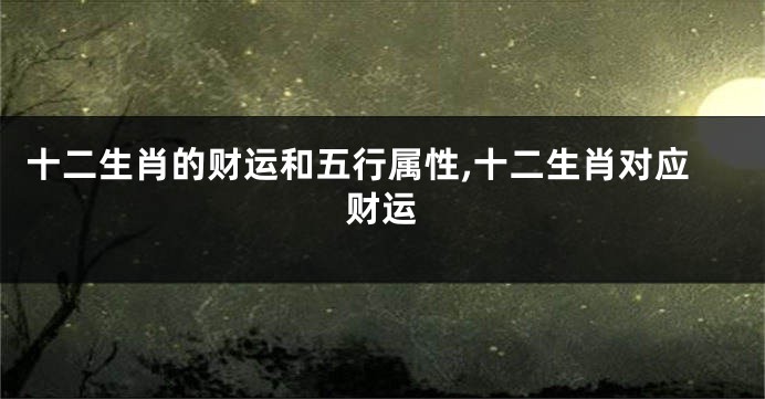 十二生肖的财运和五行属性,十二生肖对应财运