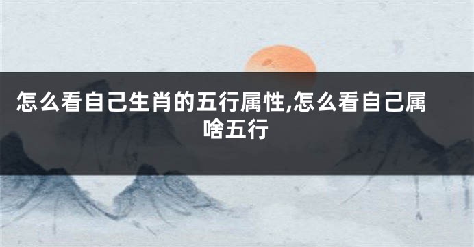 怎么看自己生肖的五行属性,怎么看自己属啥五行