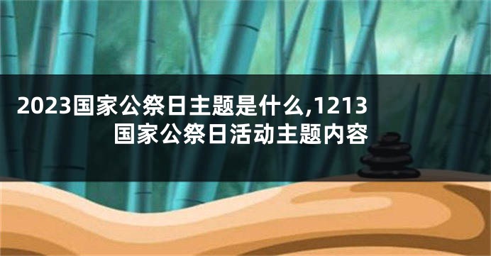 2023国家公祭日主题是什么,1213国家公祭日活动主题内容