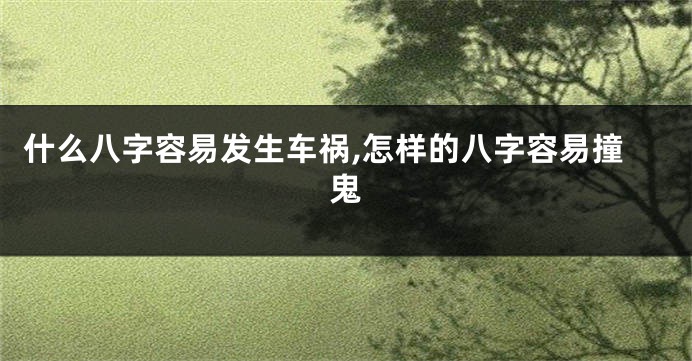 什么八字容易发生车祸,怎样的八字容易撞鬼