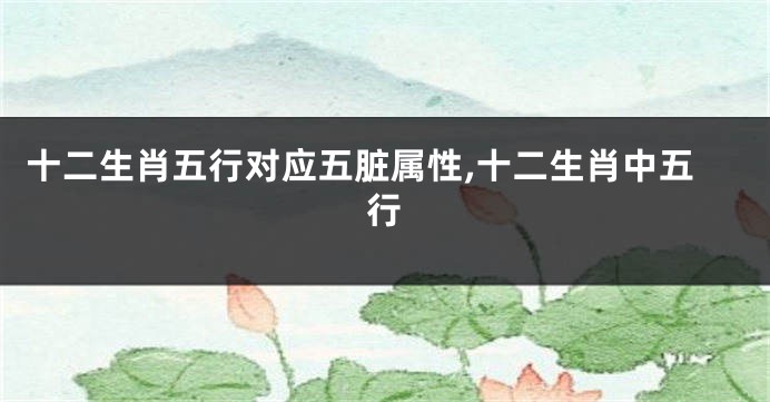 十二生肖五行对应五脏属性,十二生肖中五行