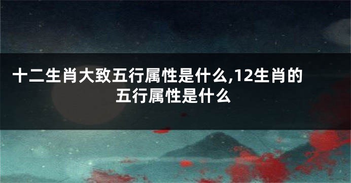 十二生肖大致五行属性是什么,12生肖的五行属性是什么