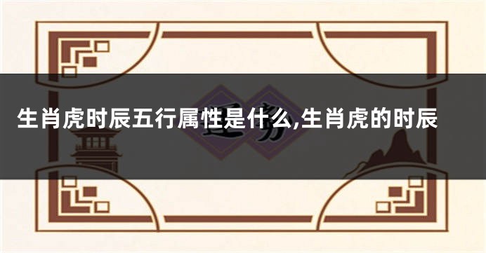 生肖虎时辰五行属性是什么,生肖虎的时辰